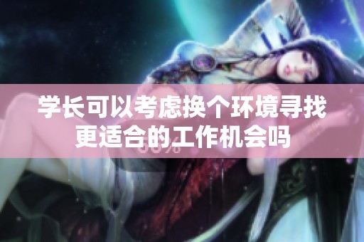 学长可以考虑换个环境寻找更适合的工作机会吗
