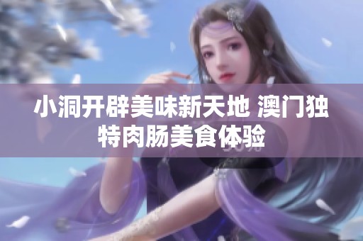 小洞开辟美味新天地 澳门独特肉肠美食体验