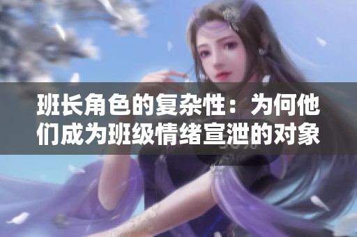 班长角色的复杂性：为何他们成为班级情绪宣泄的对象