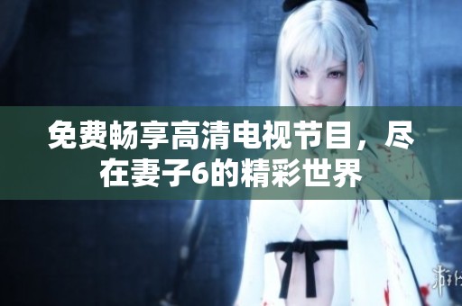 免费畅享高清电视节目，尽在妻子6的精彩世界