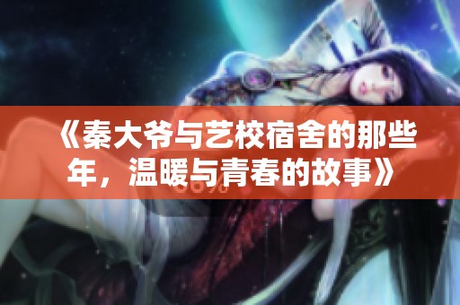 《秦大爷与艺校宿舍的那些年，温暖与青春的故事》