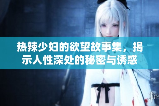 热辣少妇的欲望故事集，揭示人性深处的秘密与诱惑