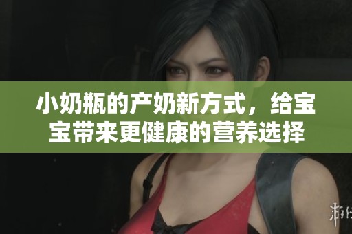 小奶瓶的产奶新方式，给宝宝带来更健康的营养选择