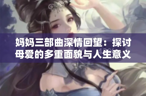妈妈三部曲深情回望：探讨母爱的多重面貌与人生意义