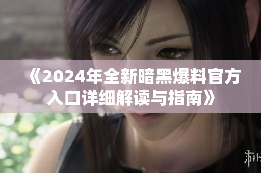《2024年全新暗黑爆料官方入口详细解读与指南》