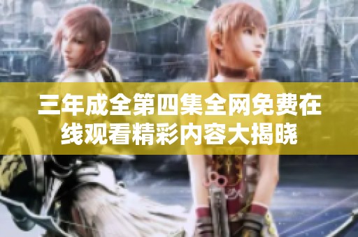 三年成全第四集全网免费在线观看精彩内容大揭晓