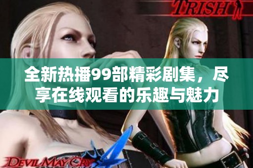 全新热播99部精彩剧集，尽享在线观看的乐趣与魅力