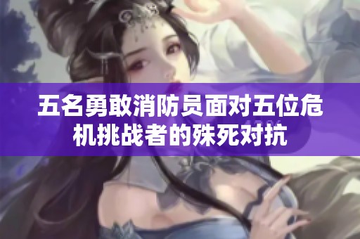 五名勇敢消防员面对五位危机挑战者的殊死对抗