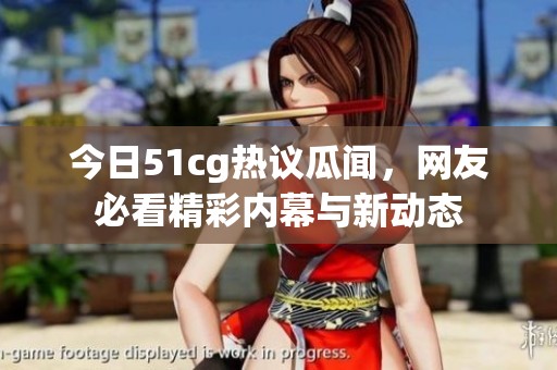今日51cg热议瓜闻，网友必看精彩内幕与新动态