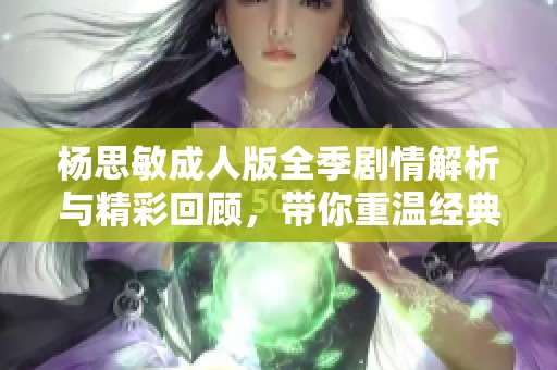 杨思敏成人版全季剧情解析与精彩回顾，带你重温经典魅力