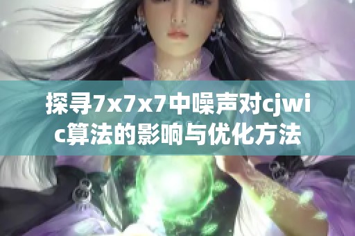 探寻7x7x7中噪声对cjwic算法的影响与优化方法