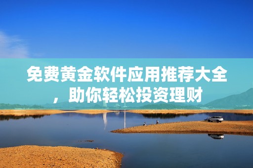 免费黄金软件应用推荐大全，助你轻松投资理财