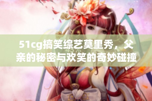 51cg搞笑综艺莫里秀，父亲的秘密与欢笑的奇妙碰撞