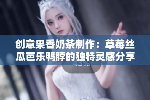 创意果香奶茶制作：草莓丝瓜芭乐鸭脖的独特灵感分享