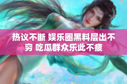 热议不断 娱乐圈黑料层出不穷 吃瓜群众乐此不疲