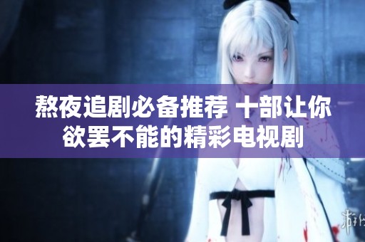 熬夜追剧必备推荐 十部让你欲罢不能的精彩电视剧