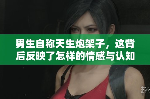 男生自称天生炮架子，这背后反映了怎样的情感与认知？