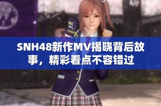 SNH48新作MV揭晓背后故事，精彩看点不容错过