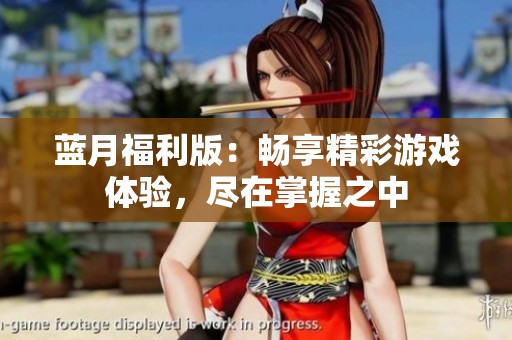 蓝月福利版：畅享精彩游戏体验，尽在掌握之中