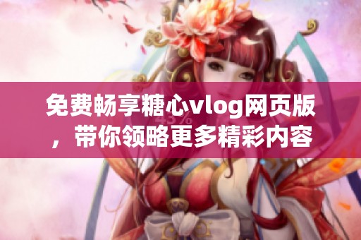免费畅享糖心vlog网页版，带你领略更多精彩内容