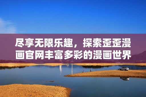 尽享无限乐趣，探索歪歪漫画官网丰富多彩的漫画世界