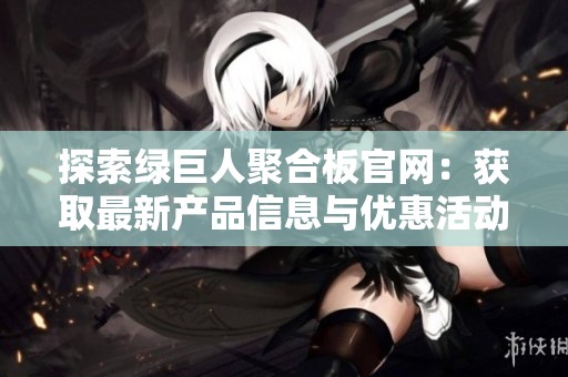 探索绿巨人聚合板官网：获取最新产品信息与优惠活动