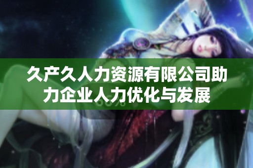 久产久人力资源有限公司助力企业人力优化与发展