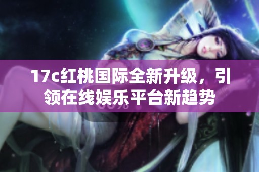 17c红桃国际全新升级，引领在线娱乐平台新趋势