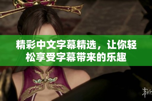 精彩中文字幕精选，让你轻松享受字幕带来的乐趣
