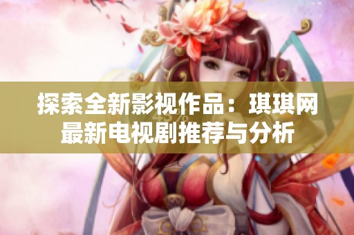 探索全新影视作品：琪琪网最新电视剧推荐与分析