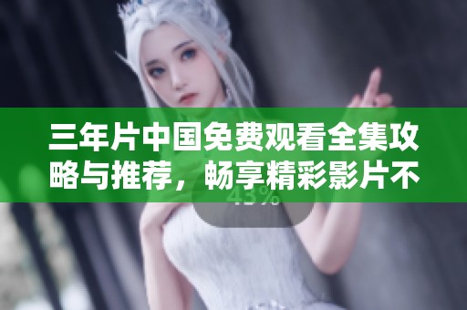 三年片中国免费观看全集攻略与推荐，畅享精彩影片不再难