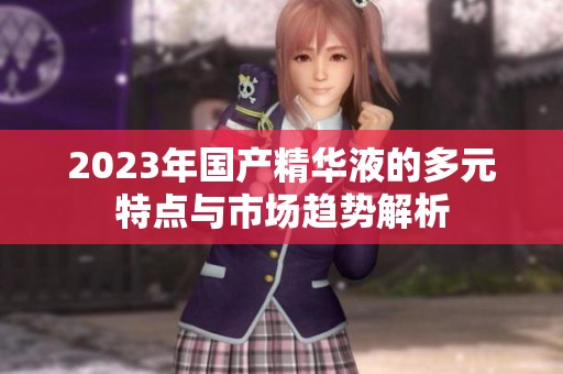 2023年国产精华液的多元特点与市场趋势解析
