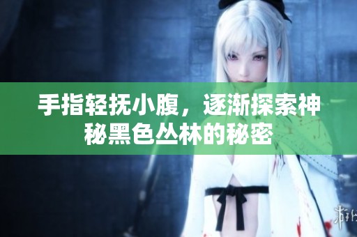 手指轻抚小腹，逐渐探索神秘黑色丛林的秘密