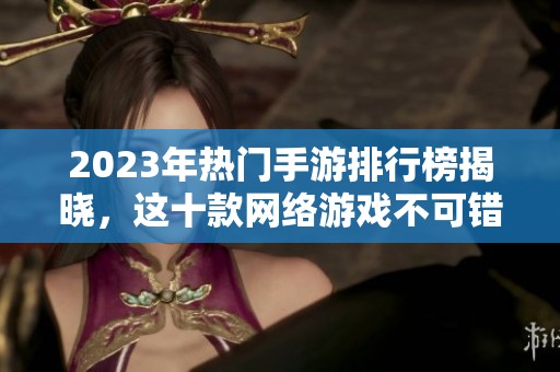2023年热门手游排行榜揭晓，这十款网络游戏不可错过
