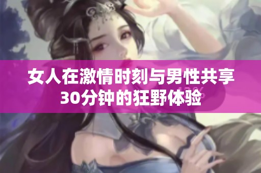 女人在激情时刻与男性共享30分钟的狂野体验