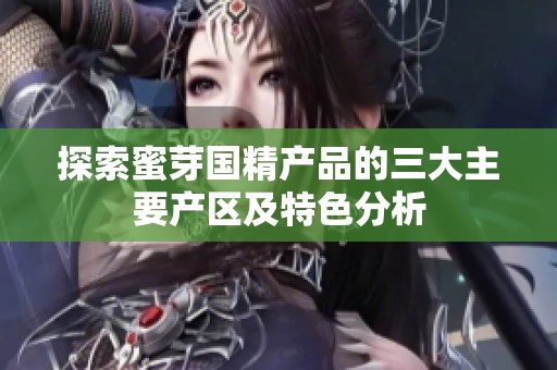 探索蜜芽国精产品的三大主要产区及特色分析