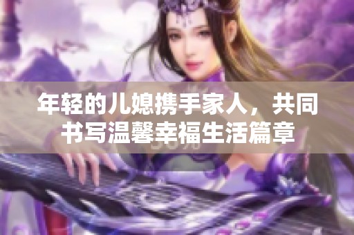 年轻的儿媳携手家人，共同书写温馨幸福生活篇章