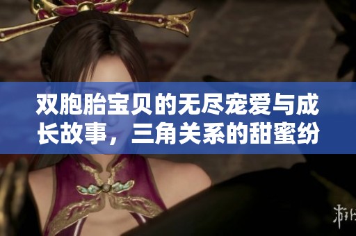 双胞胎宝贝的无尽宠爱与成长故事，三角关系的甜蜜纷争