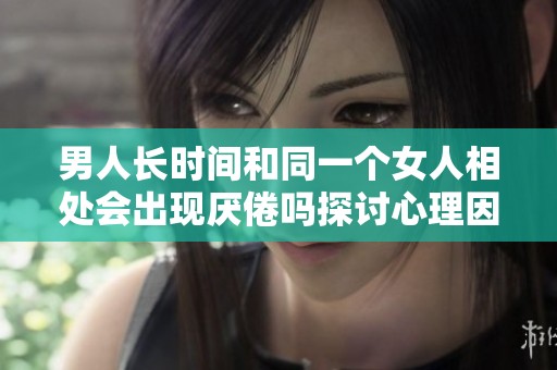 男人长时间和同一个女人相处会出现厌倦吗探讨心理因素