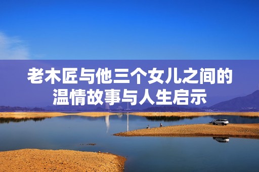 老木匠与他三个女儿之间的温情故事与人生启示