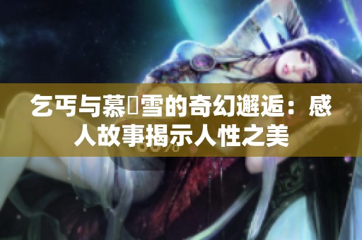 乞丐与慕葇雪的奇幻邂逅：感人故事揭示人性之美