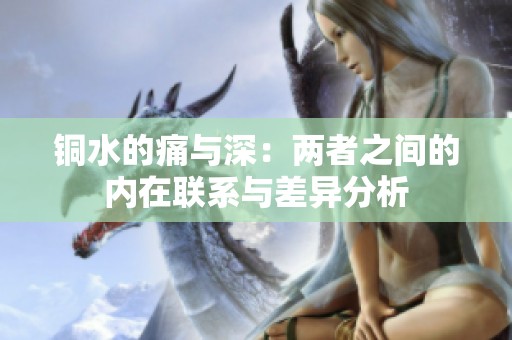 铜水的痛与深：两者之间的内在联系与差异分析