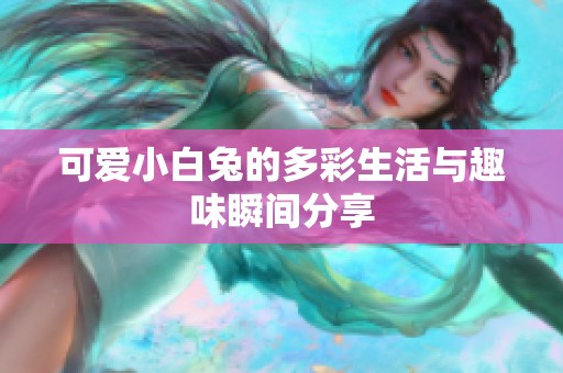 可爱小白兔的多彩生活与趣味瞬间分享
