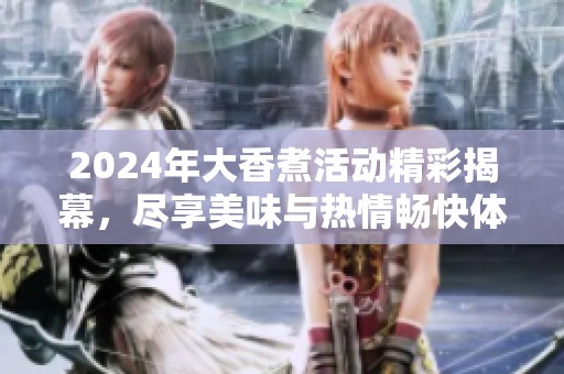 2024年大香煮活动精彩揭幕，尽享美味与热情畅快体验