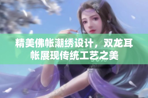 精美佛帐潮绣设计，双龙耳帐展现传统工艺之美
