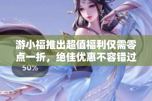 游小福推出超值福利仅需零点一折，绝佳优惠不容错过