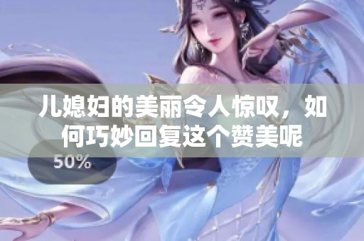 儿媳妇的美丽令人惊叹，如何巧妙回复这个赞美呢
