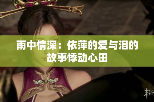 雨中情深：依萍的爱与泪的故事悸动心田