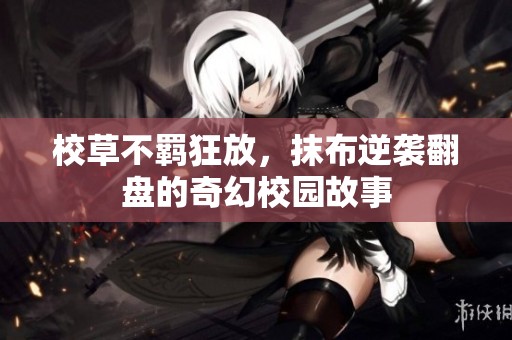 校草不羁狂放，抹布逆袭翻盘的奇幻校园故事
