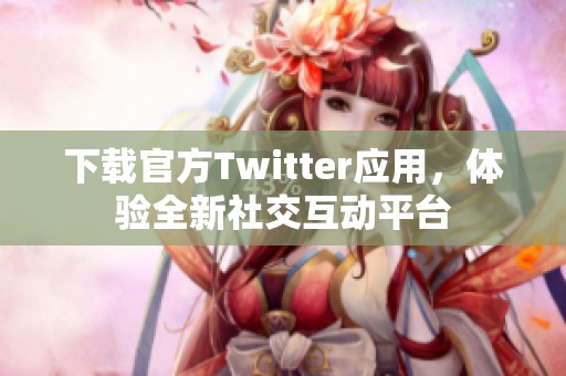 下载官方Twitter应用，体验全新社交互动平台